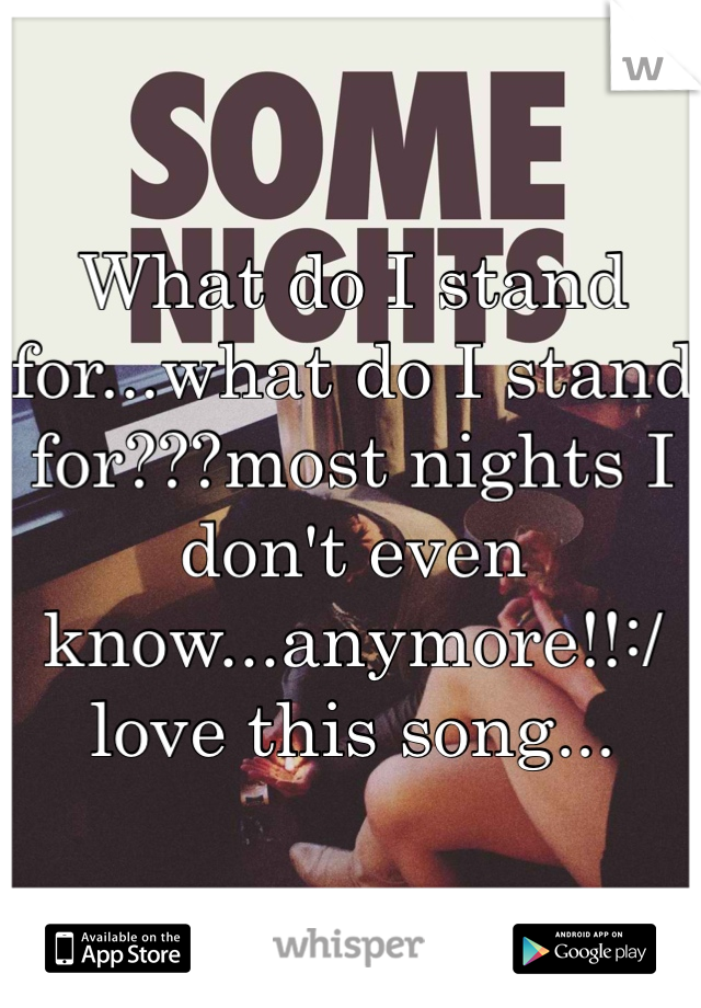 What do I stand for...what do I stand for???most nights I don't even know...anymore!!:/ love this song...