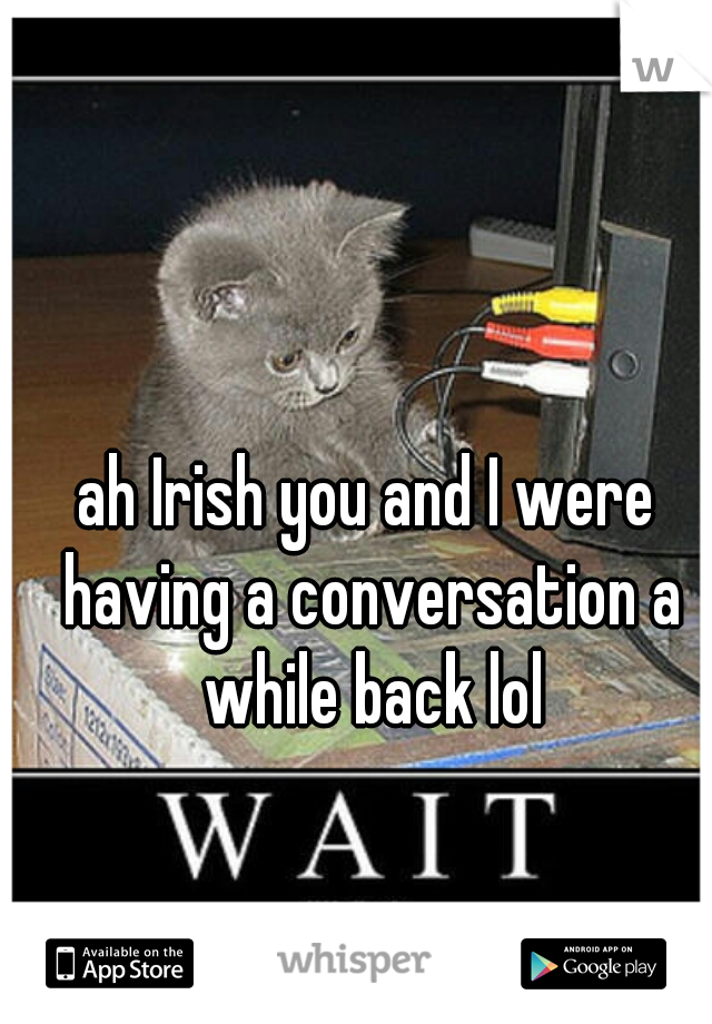 ah Irish you and I were having a conversation a while back lol