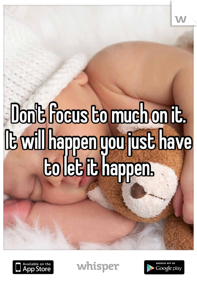 Don't focus to much on it. 
It will happen you just have to let it happen. 
