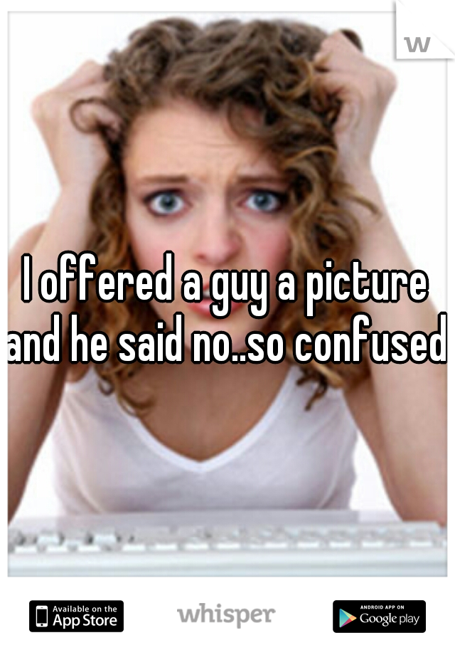 I offered a guy a picture and he said no..so confused.