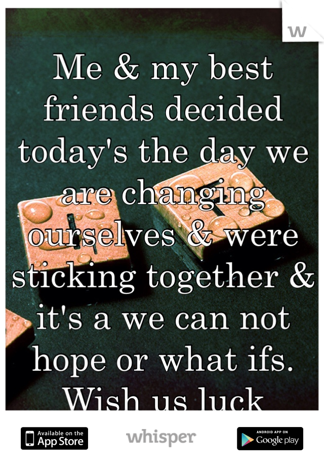 Me & my best friends decided today's the day we are changing ourselves & were sticking together & it's a we can not hope or what ifs. Wish us luck 
