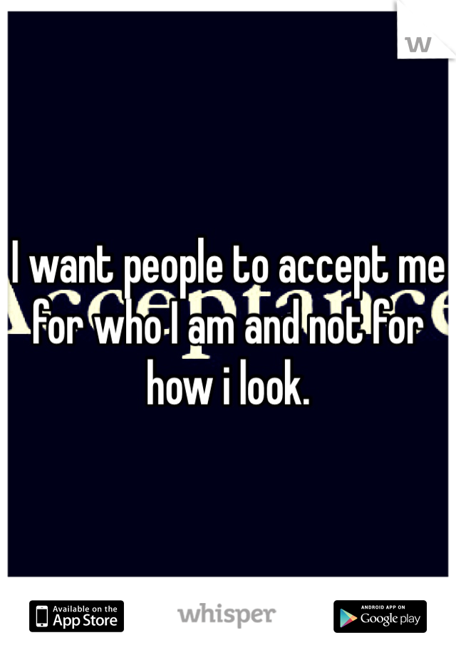 I want people to accept me for who I am and not for how i look.