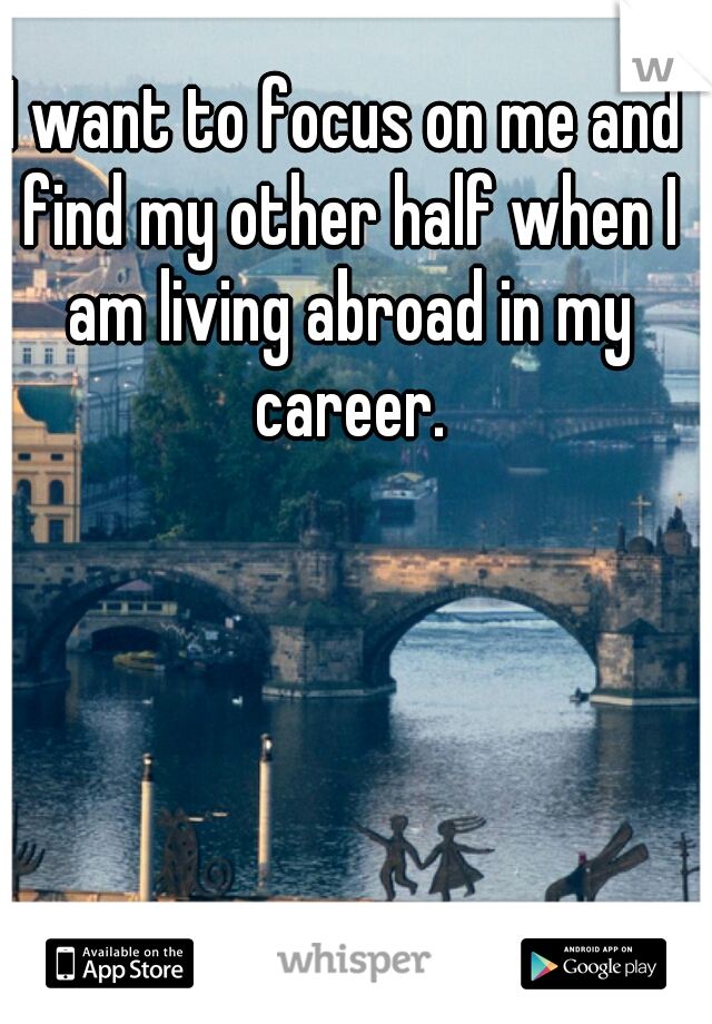 I want to focus on me and find my other half when I am living abroad in my career.