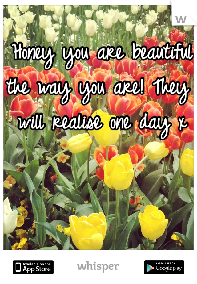 Honey you are beautiful the way you are! They will realise one day x
