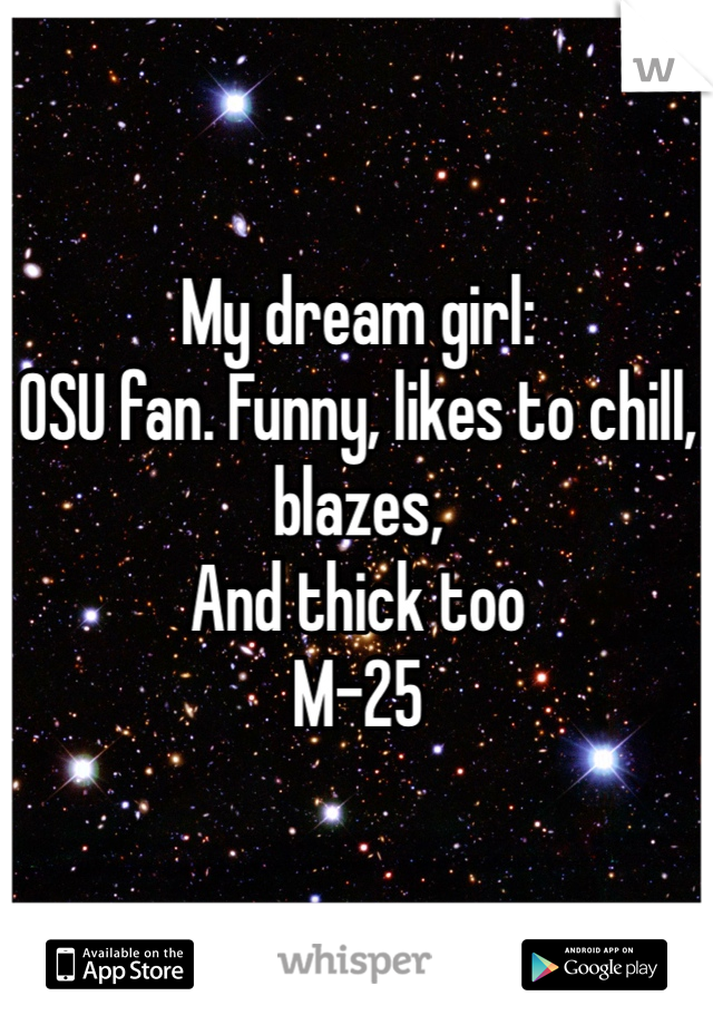 My dream girl:
OSU fan. Funny, likes to chill, blazes,
And thick too
M-25