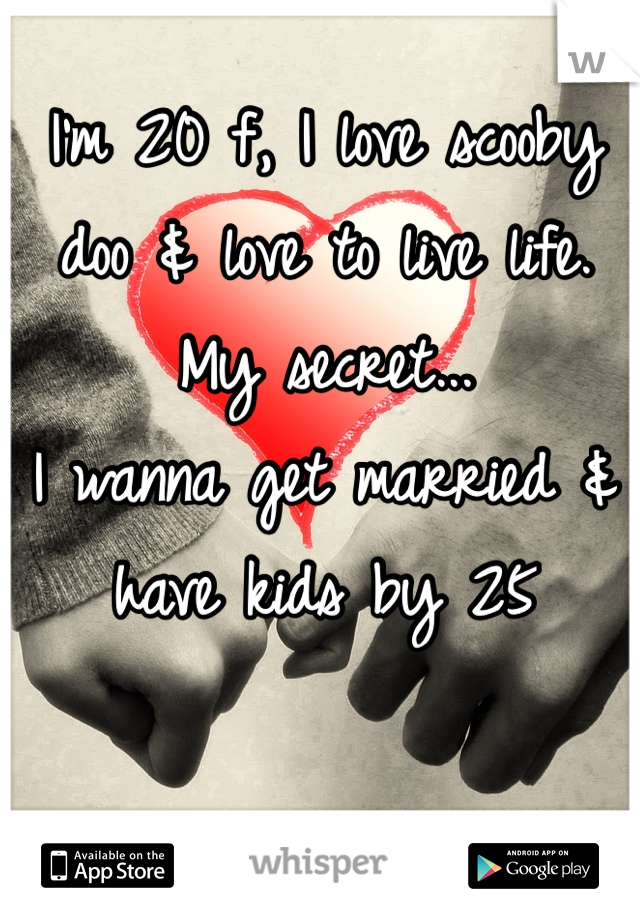 I'm 20 f, I love scooby doo & love to live life.
My secret...
I wanna get married & have kids by 25
