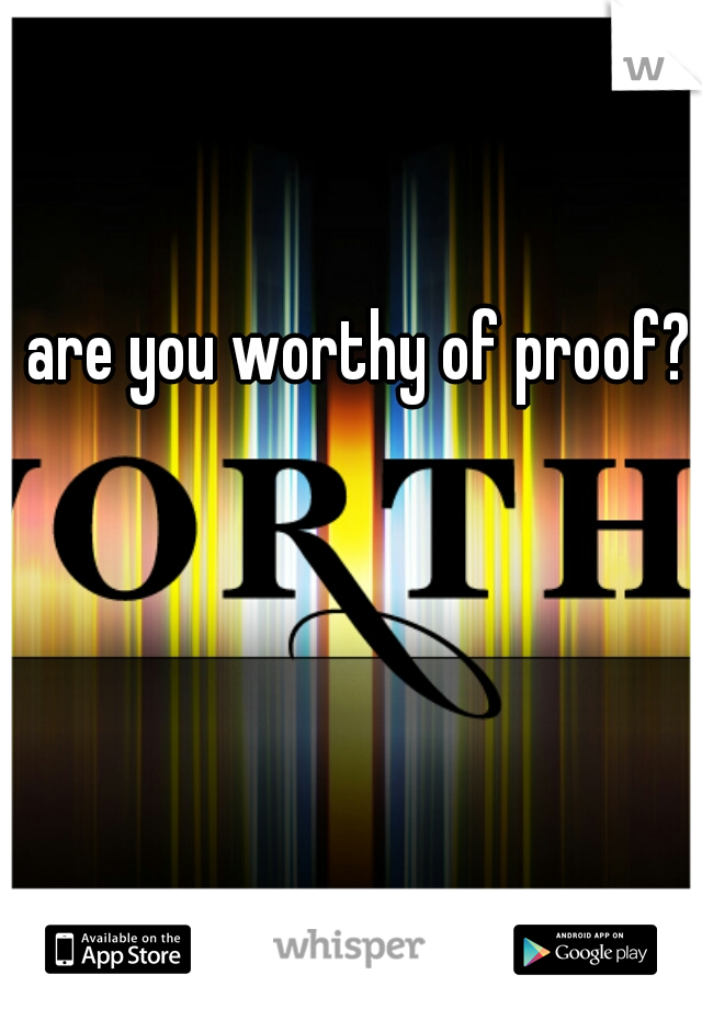 are you worthy of proof?
