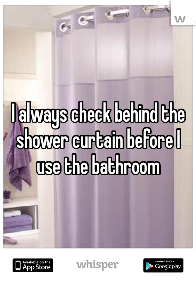 I always check behind the shower curtain before I use the bathroom 