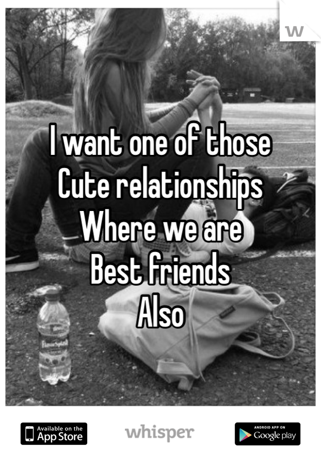 I want one of those
Cute relationships 
Where we are 
Best friends 
Also 
