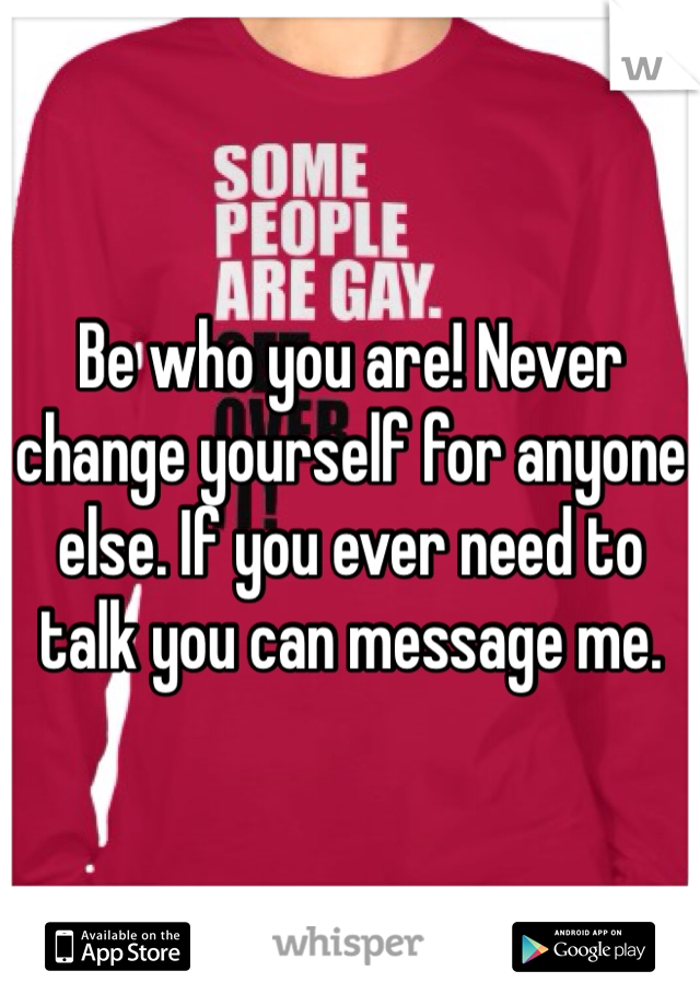 Be who you are! Never change yourself for anyone else. If you ever need to talk you can message me. 