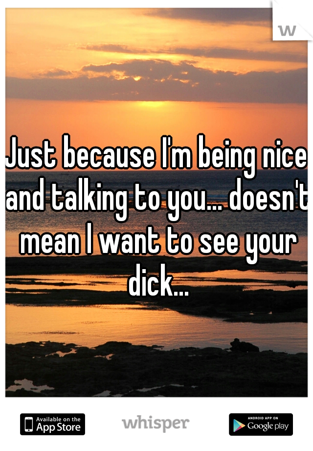 Just because I'm being nice and talking to you... doesn't mean I want to see your dick...