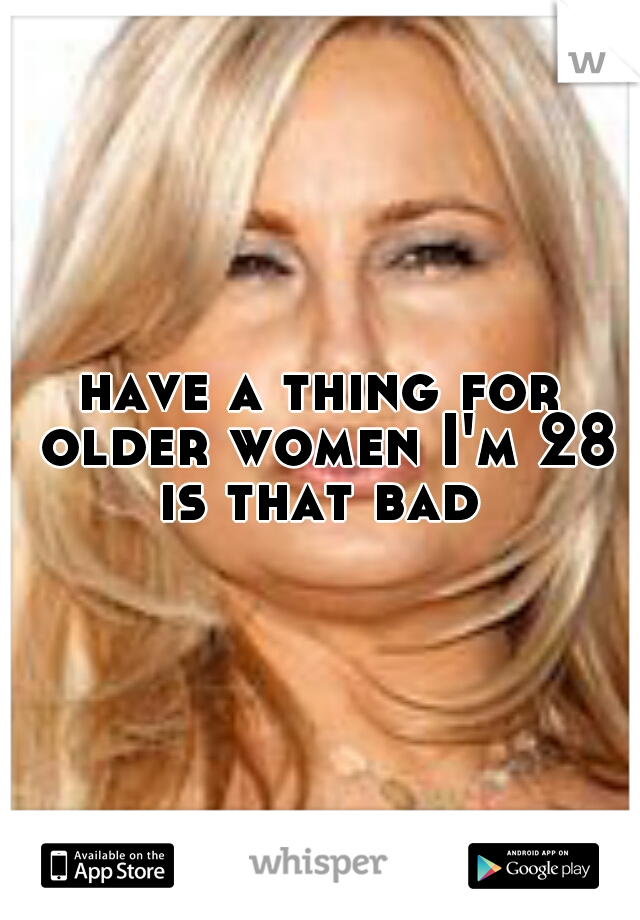 have a thing for older women I'm 28 is that bad 