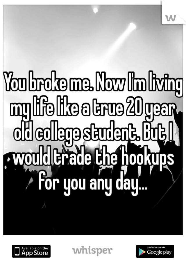 You broke me. Now I'm living my life like a true 20 year old college student. But I would trade the hookups for you any day...