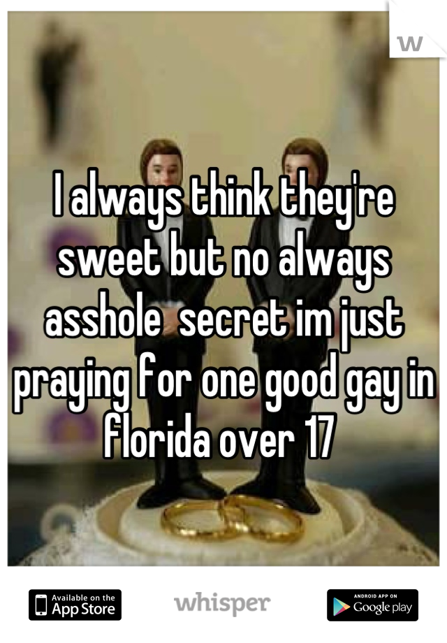 I always think they're sweet but no always asshole  secret im just praying for one good gay in florida over 17 