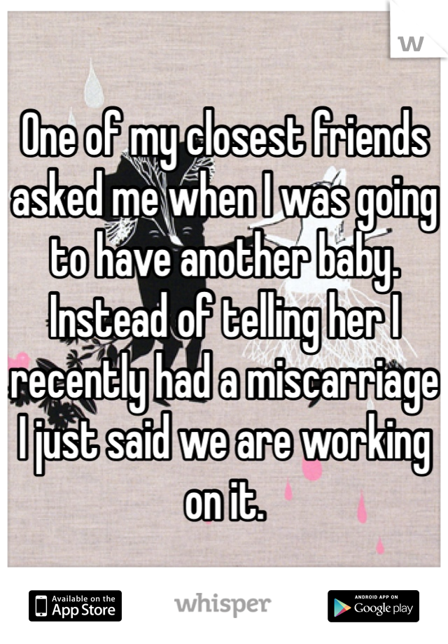 One of my closest friends asked me when I was going to have another baby. Instead of telling her I recently had a miscarriage I just said we are working on it. 