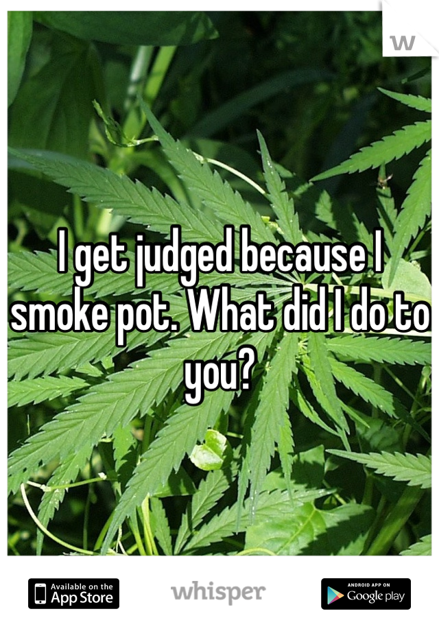 I get judged because I smoke pot. What did I do to you?