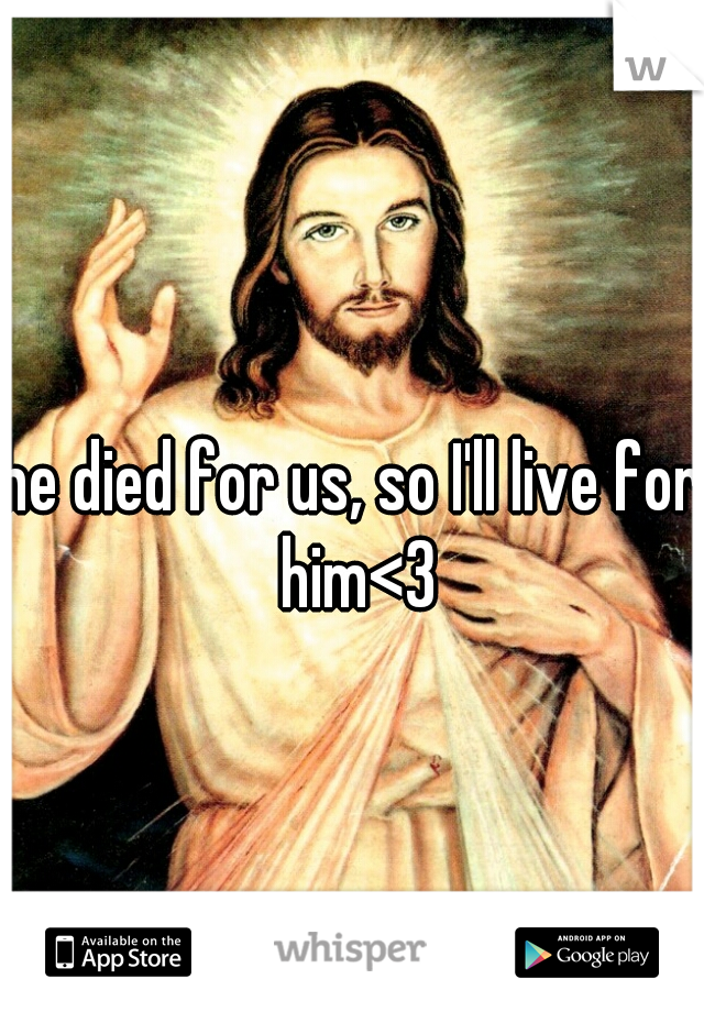 he died for us, so I'll live for him<3