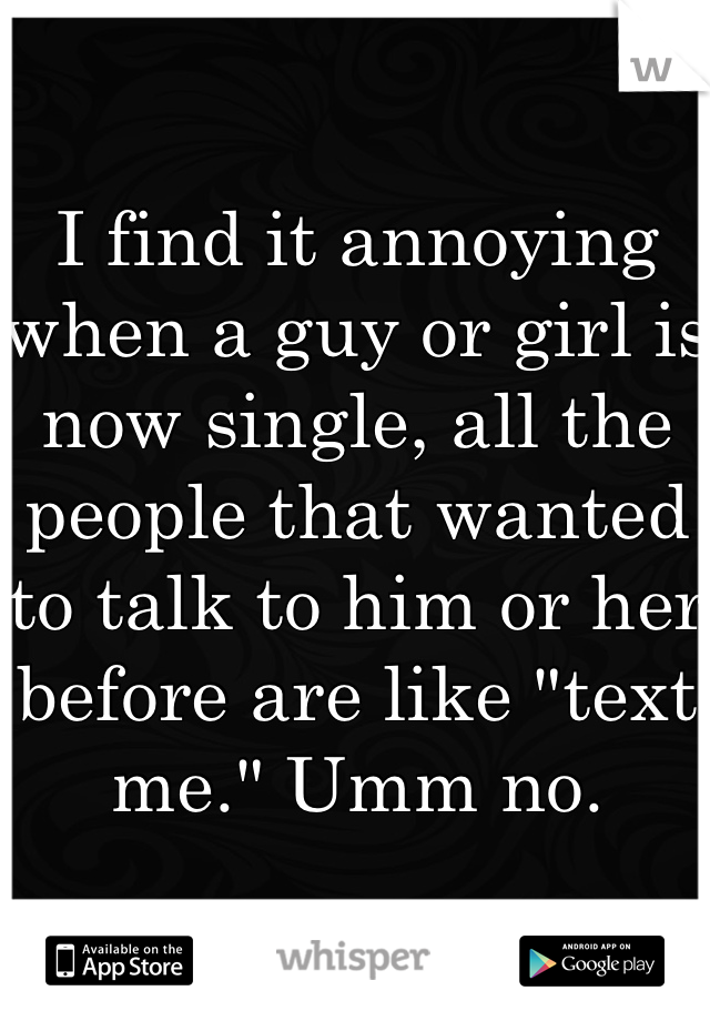 I find it annoying when a guy or girl is now single, all the people that wanted to talk to him or her before are like "text me." Umm no.