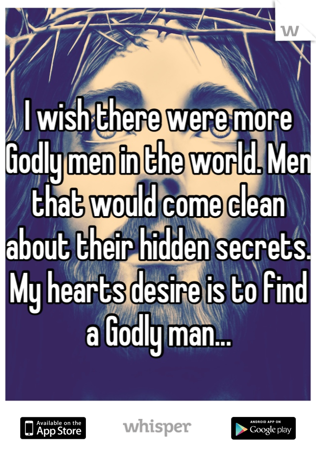 I wish there were more Godly men in the world. Men that would come clean about their hidden secrets. My hearts desire is to find a Godly man...