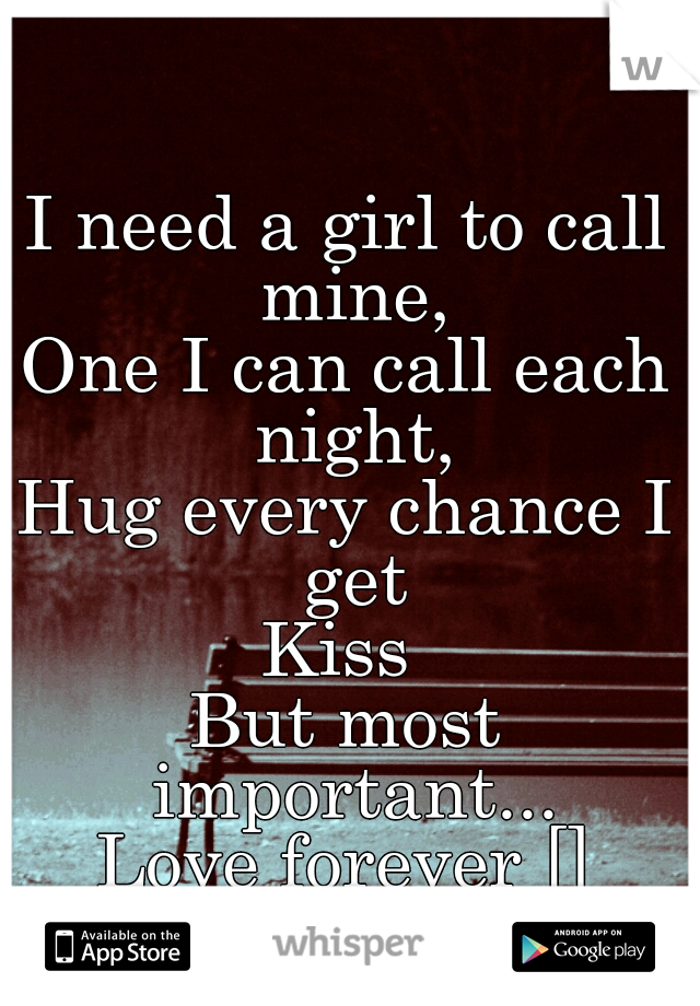 I need a girl to call mine,
One I can call each night,
Hug every chance I get
Kiss 
But most important...
Love forever []
