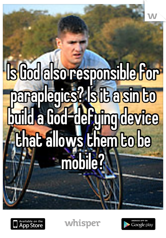 Is God also responsible for paraplegics? Is it a sin to build a God-defying device that allows them to be mobile?