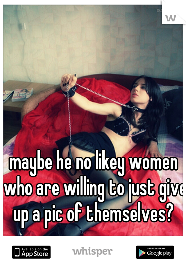 maybe he no likey women who are willing to just give up a pic of themselves? 