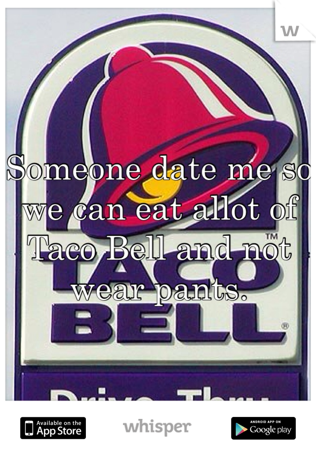 Someone date me so we can eat allot of Taco Bell and not wear pants. 