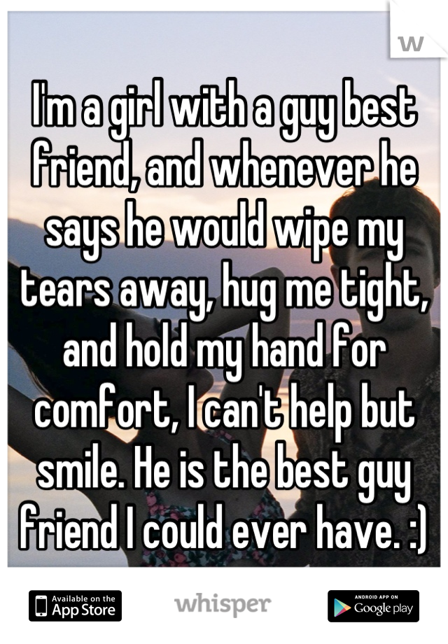 I'm a girl with a guy best friend, and whenever he says he would wipe my tears away, hug me tight, and hold my hand for comfort, I can't help but smile. He is the best guy friend I could ever have. :)