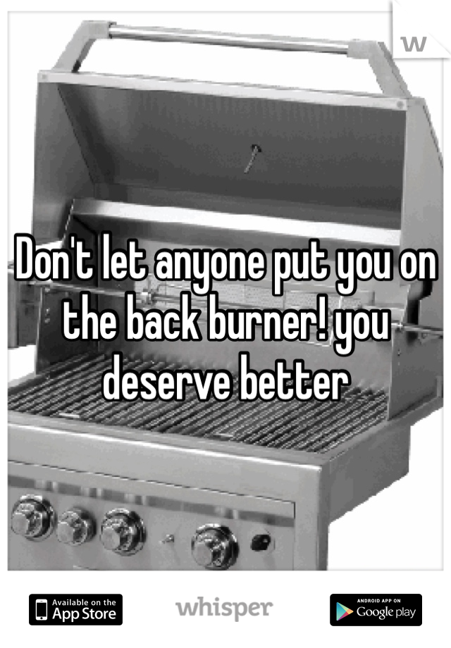 Don't let anyone put you on the back burner! you deserve better