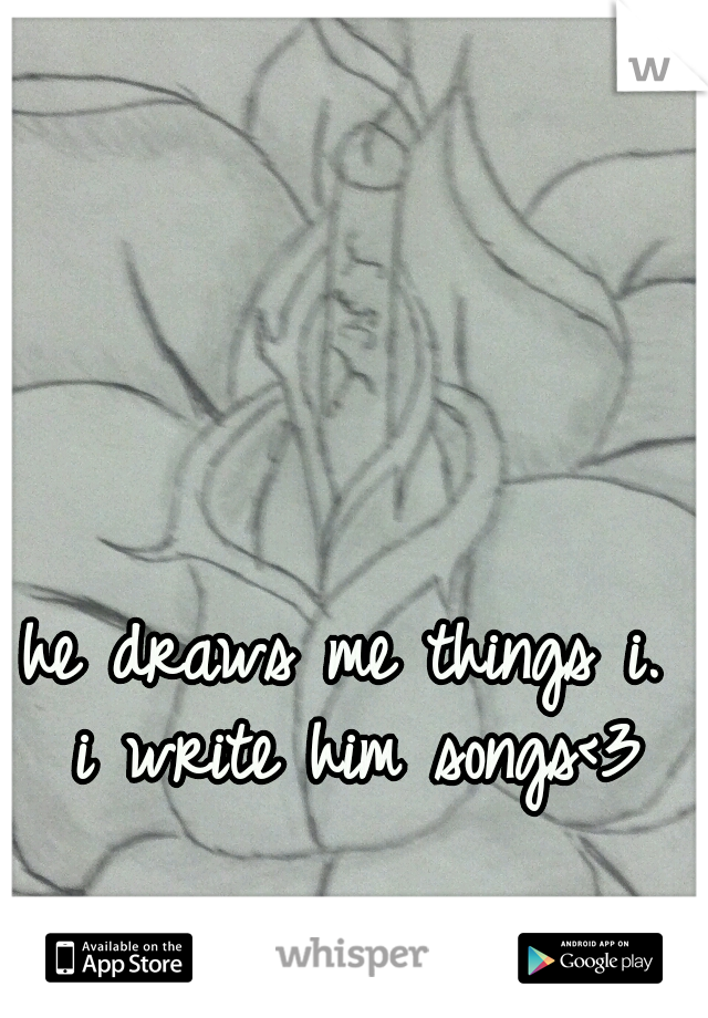 he draws me things i. 
i write him songs<3