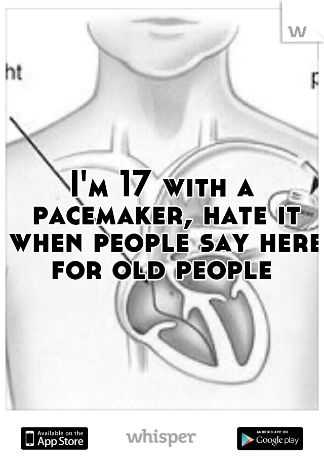 I'm 17 with a pacemaker, hate it when people say here for old people 