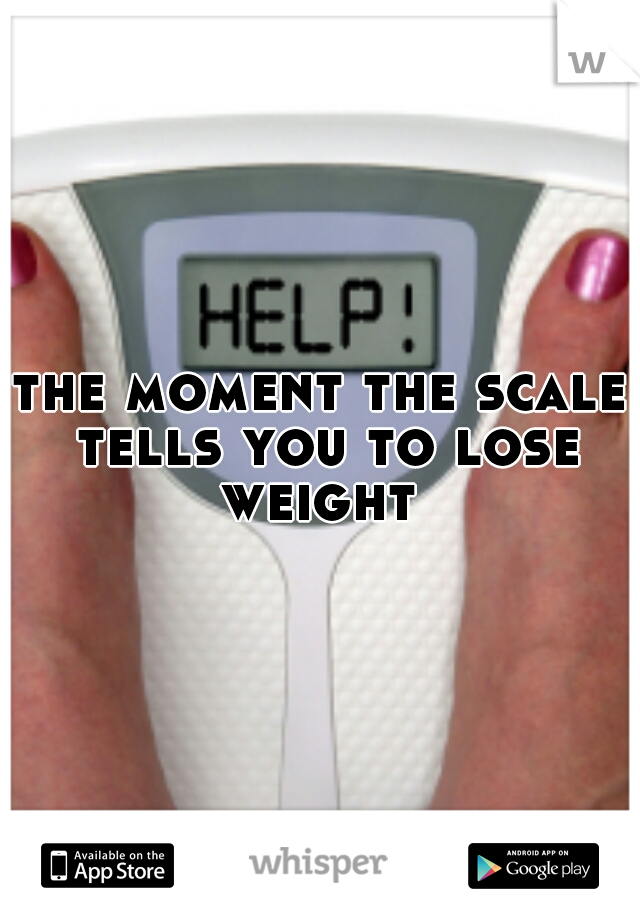 the moment the scale tells you to lose weight 