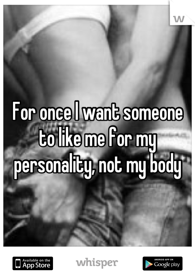 For once I want someone to like me for my personality, not my body