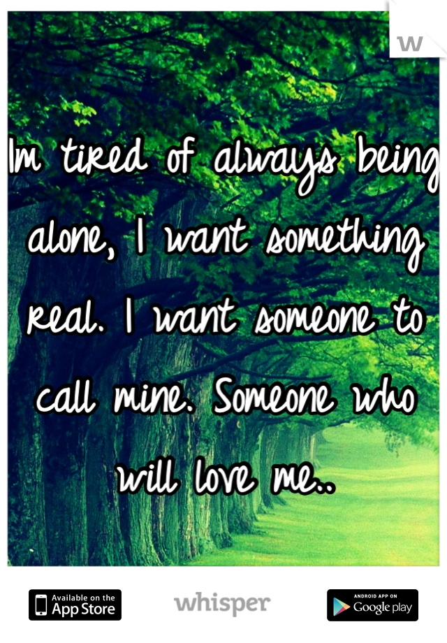 Im tired of always being alone, I want something real. I want someone to call mine. Someone who will love me.. 