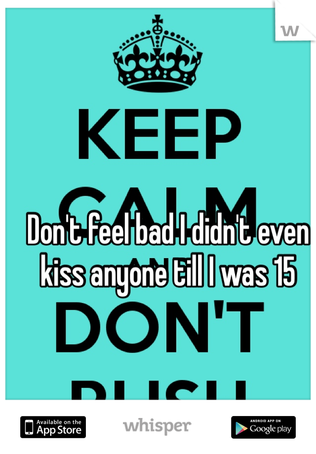 Don't feel bad I didn't even kiss anyone till I was 15  