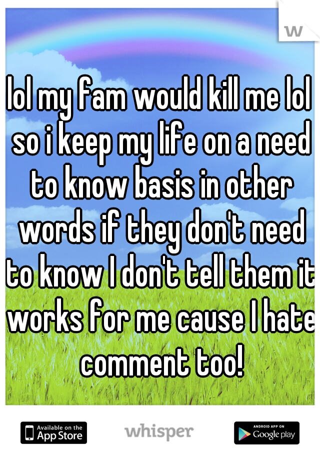 lol my fam would kill me lol so i keep my life on a need to know basis in other words if they don't need to know I don't tell them it works for me cause I hate comment too!