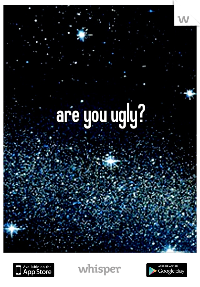 are you ugly? 