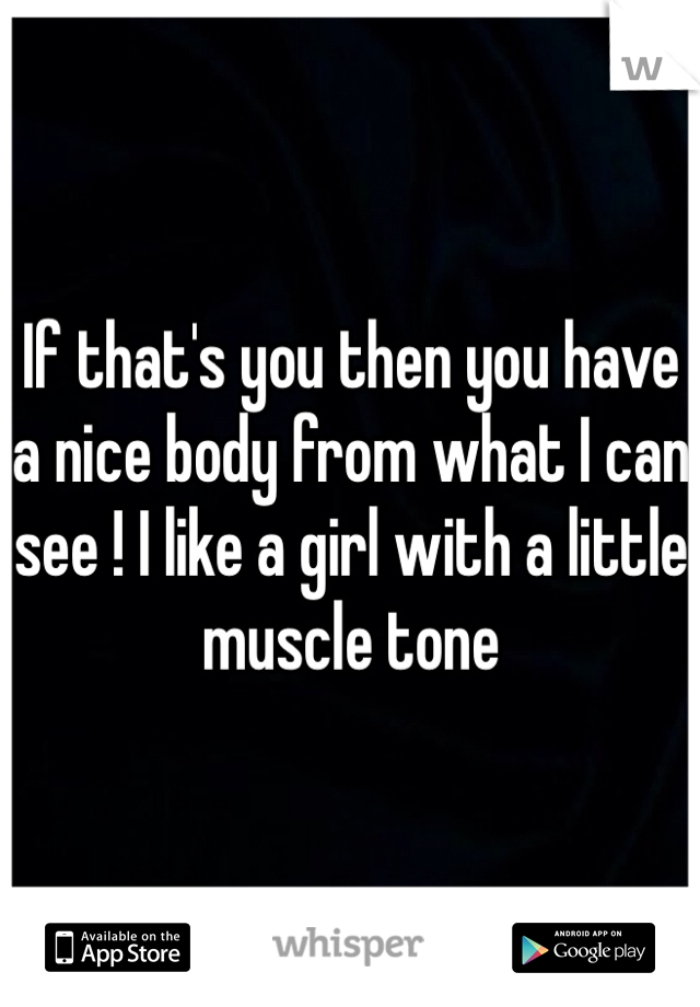 If that's you then you have a nice body from what I can see ! I like a girl with a little muscle tone 