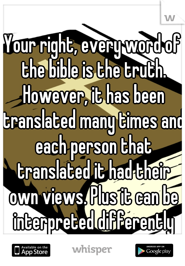 Your right, every word of the bible is the truth. However, it has been translated many times and each person that translated it had their own views. Plus it can be interpreted differently