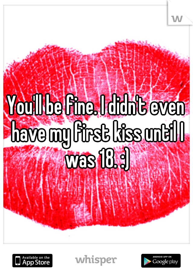 You'll be fine. I didn't even have my first kiss until I was 18. :)