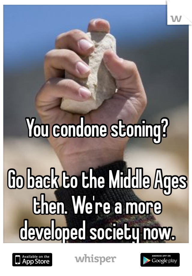 You condone stoning?

Go back to the Middle Ages then. We're a more developed society now.