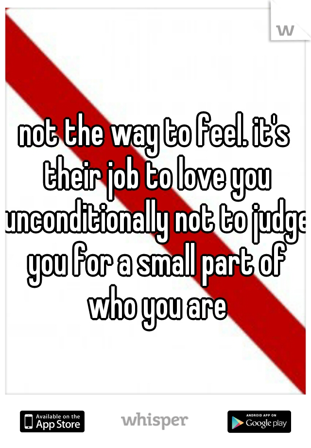 not the way to feel. it's their job to love you unconditionally not to judge you for a small part of who you are