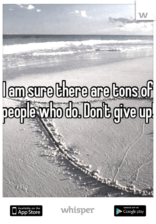 I am sure there are tons of people who do. Don't give up!