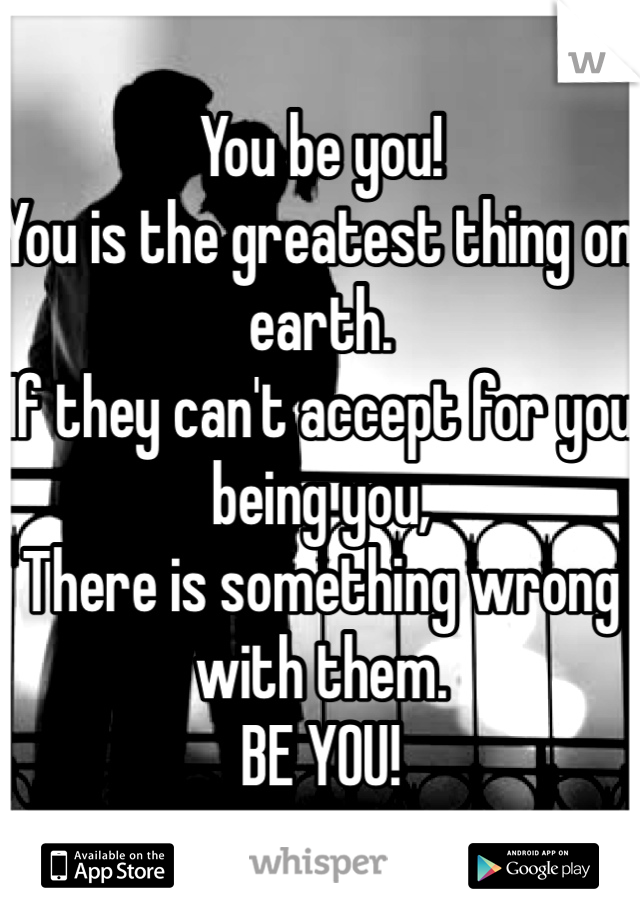 You be you! 
You is the greatest thing on earth.
If they can't accept for you being you,
There is something wrong with them. 
BE YOU!