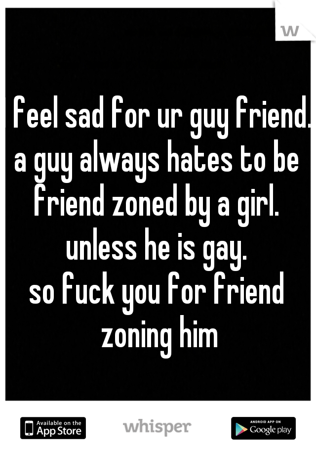 I feel sad for ur guy friend.

a guy always hates to be friend zoned by a girl.  unless he is gay. 
so fuck you for friend zoning him