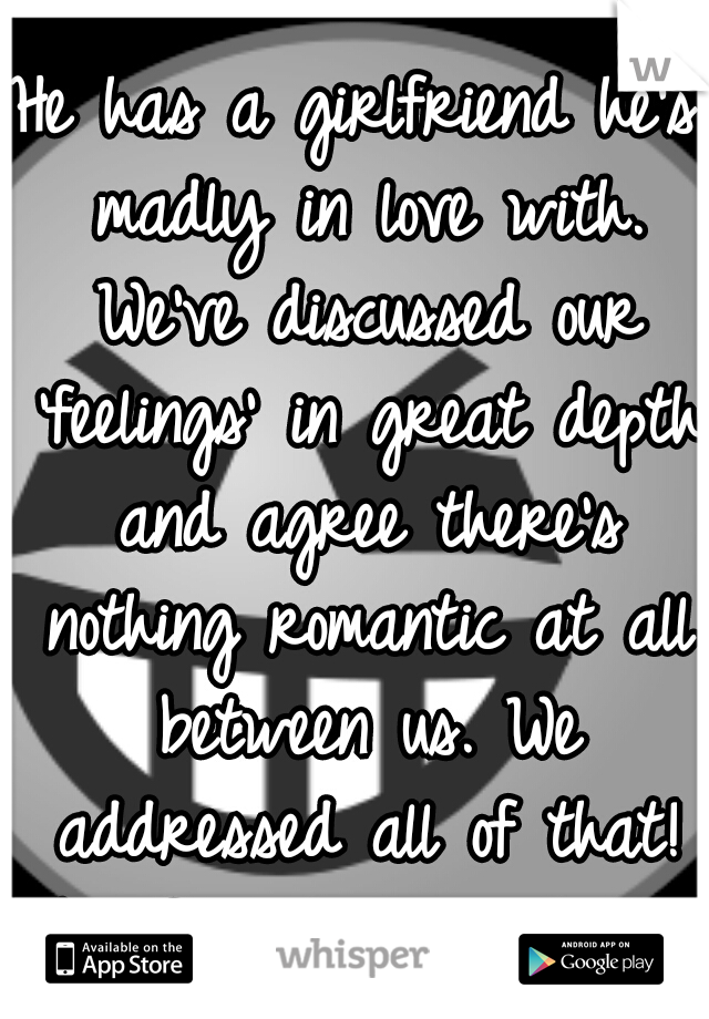 He has a girlfriend he's madly in love with. We've discussed our 'feelings' in great depth and agree there's nothing romantic at all between us. We addressed all of that! No friend zoning here.