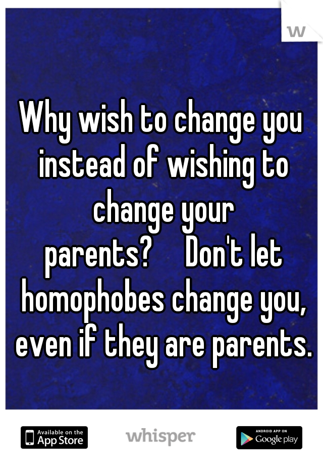 Why wish to change you instead of wishing to change your parents?

Don't let homophobes change you, even if they are parents.