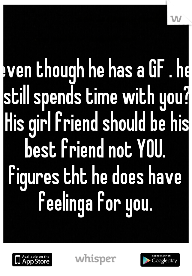 even though he has a GF . he still spends time with you? His girl friend should be his best friend not YOU. 
figures tht he does have feelinga for you. 