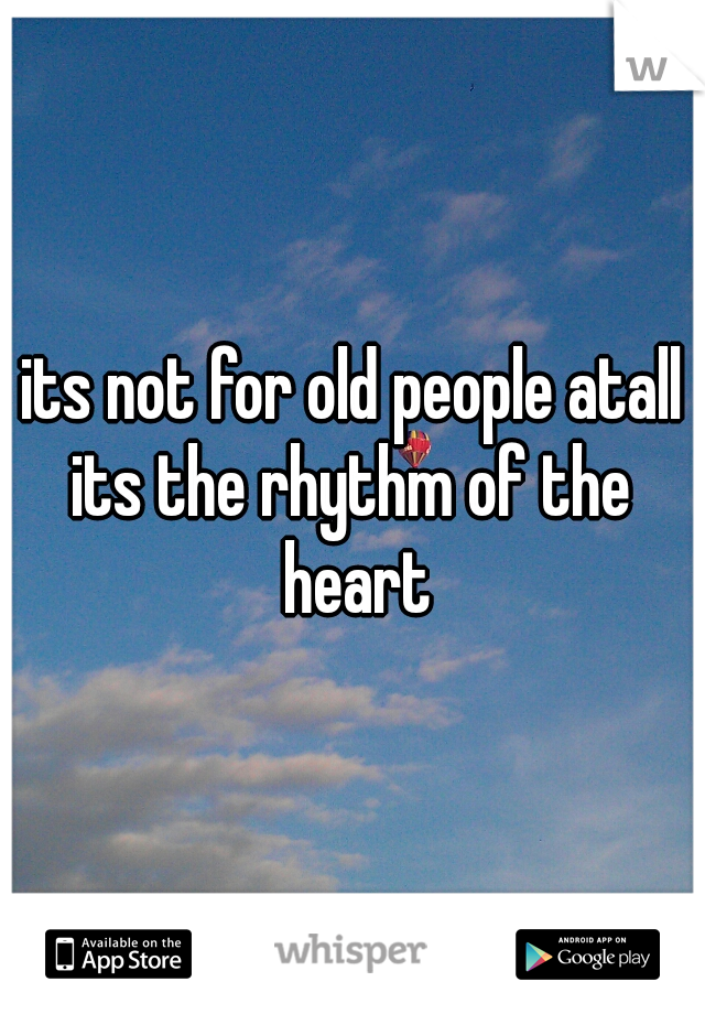 its not for old people atall its the rhythm of the  heart
