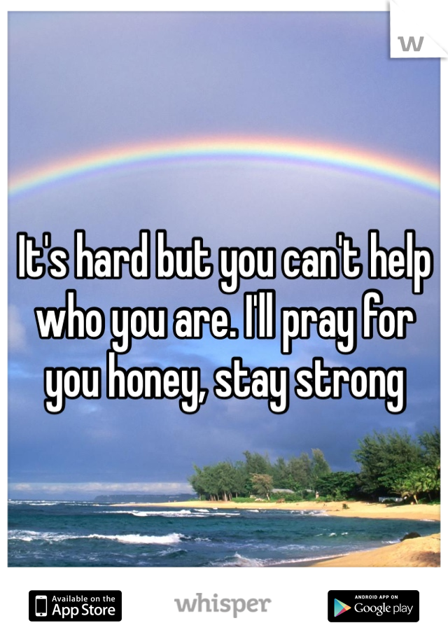 It's hard but you can't help who you are. I'll pray for you honey, stay strong 